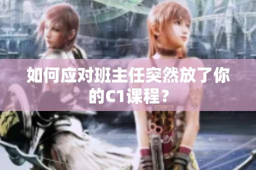 如何应对班主任突然放了你的C1课程？