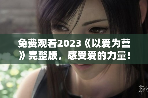 免费观看2023《以爱为营》完整版，感受爱的力量！