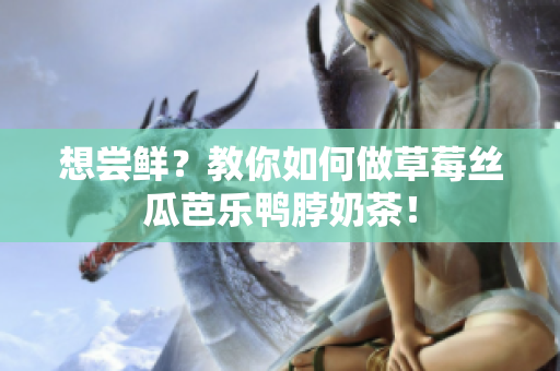 想尝鲜？教你如何做草莓丝瓜芭乐鸭脖奶茶！
