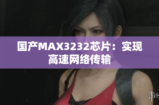 国产MAX3232芯片：实现高速网络传输