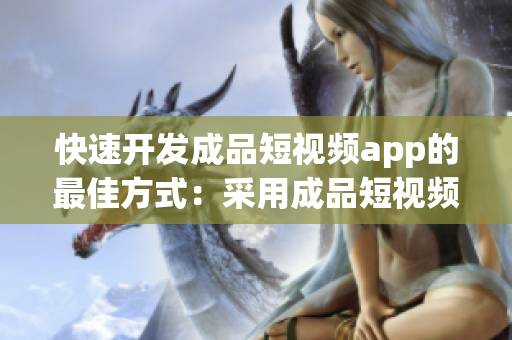 快速开发成品短视频app的最佳方式：采用成品短视频app源码