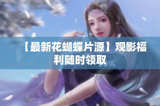 【最新花蝴蝶片源】观影福利随时领取
