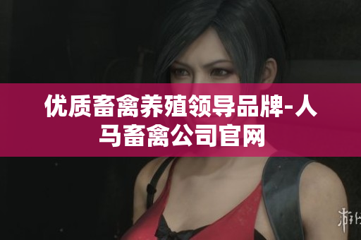 优质畜禽养殖领导品牌-人马畜禽公司官网