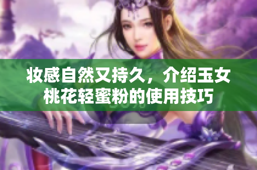 妆感自然又持久，介绍玉女桃花轻蜜粉的使用技巧