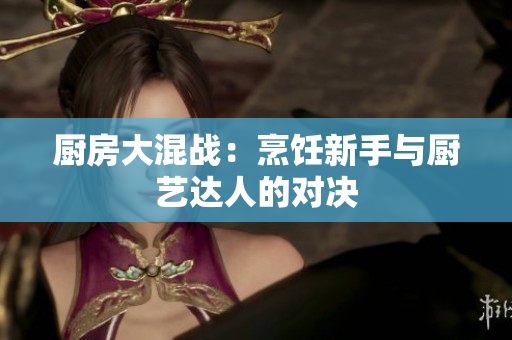厨房大混战：烹饪新手与厨艺达人的对决