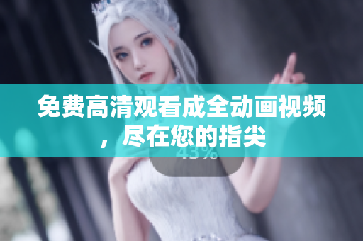 免费高清观看成全动画视频，尽在您的指尖