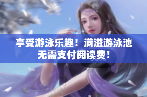 享受游泳乐趣！满溢游泳池无需支付阅读费！