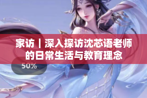 家访｜深入探访沈芯语老师的日常生活与教育理念