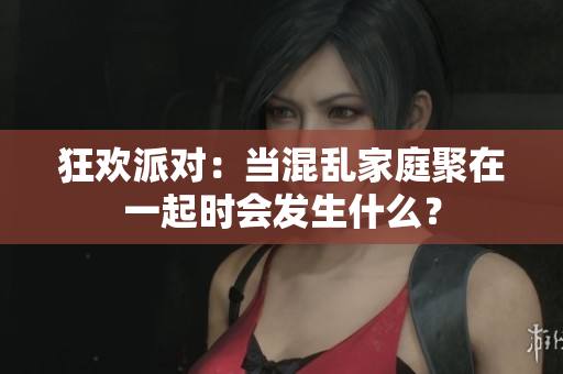 狂欢派对：当混乱家庭聚在一起时会发生什么？