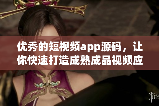 优秀的短视频app源码，让你快速打造成熟成品视频应用！