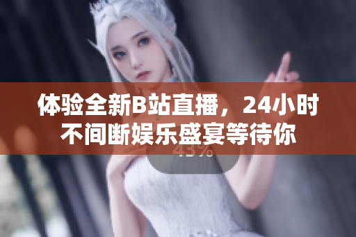体验全新B站直播，24小时不间断娱乐盛宴等待你