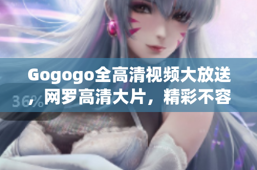 Gogogo全高清视频大放送，网罗高清大片，精彩不容错过！
