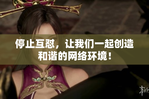 停止互怼，让我们一起创造和谐的网络环境！