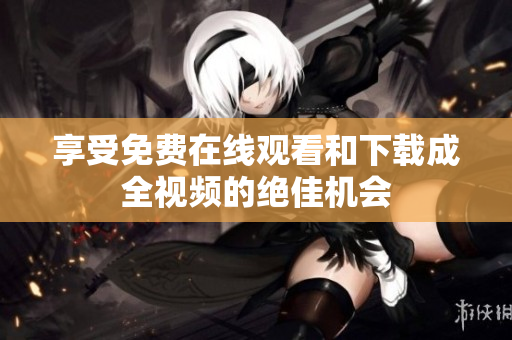 享受免费在线观看和下载成全视频的绝佳机会