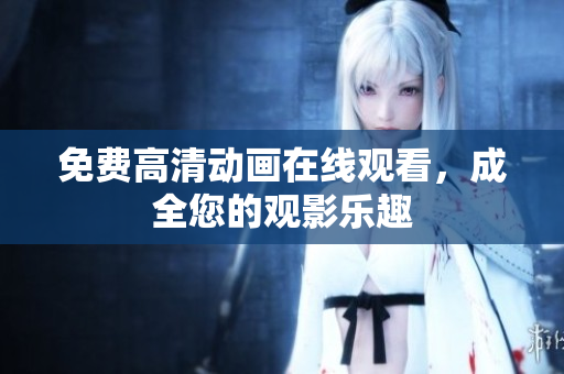 免费高清动画在线观看，成全您的观影乐趣