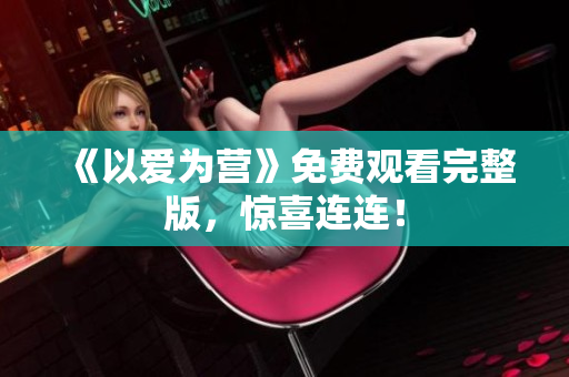 《以爱为营》免费观看完整版，惊喜连连！