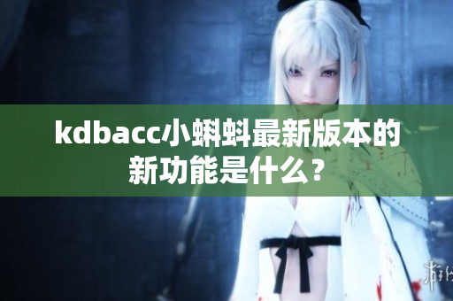 kdbacc小蝌蚪最新版本的新功能是什么？