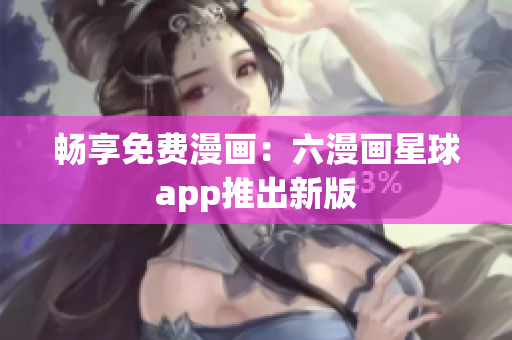 畅享免费漫画：六漫画星球app推出新版