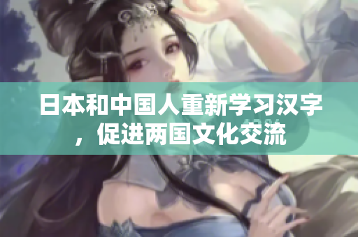 日本和中国人重新学习汉字，促进两国文化交流