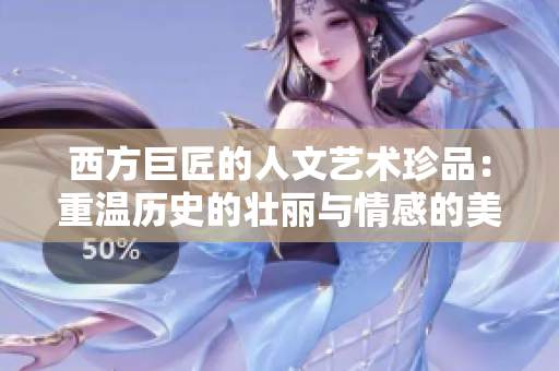 西方巨匠的人文艺术珍品：重温历史的壮丽与情感的美妙