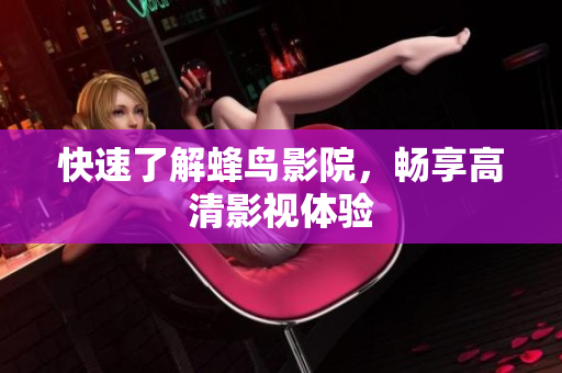 快速了解蜂鸟影院，畅享高清影视体验