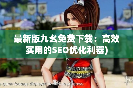 最新版九幺免费下载：高效实用的SEO优化利器)