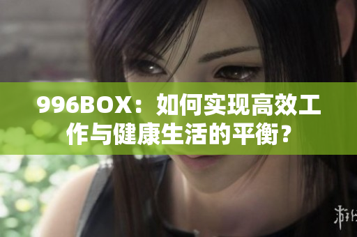 996BOX：如何实现高效工作与健康生活的平衡？