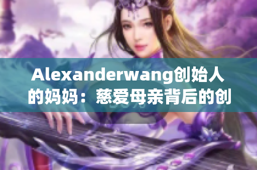 Alexanderwang创始人的妈妈：慈爱母亲背后的创业故事
