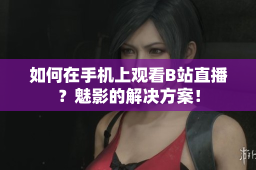 如何在手机上观看B站直播？魅影的解决方案！