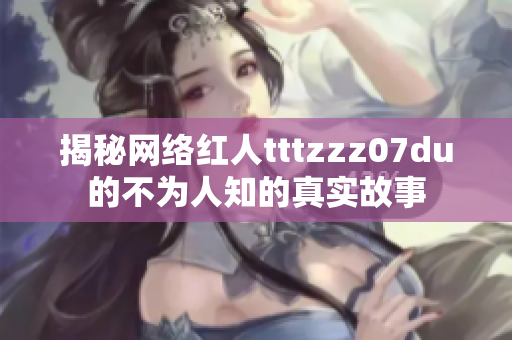 揭秘网络红人tttzzz07du的不为人知的真实故事