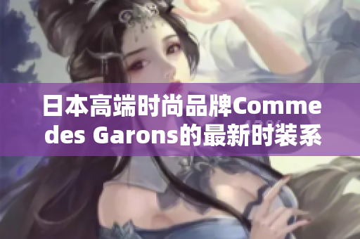 日本高端时尚品牌Comme des Garons的最新时装系列