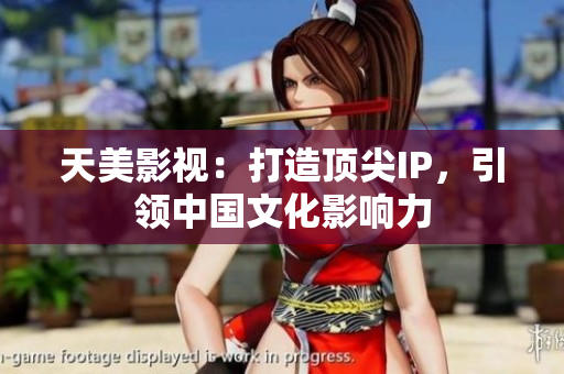 天美影视：打造顶尖IP，引领中国文化影响力
