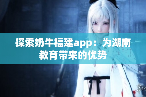探索奶牛福建app：为湖南教育带来的优势