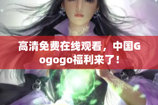 高清免费在线观看，中国Gogogo福利来了！