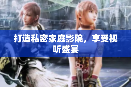 打造私密家庭影院，享受视听盛宴