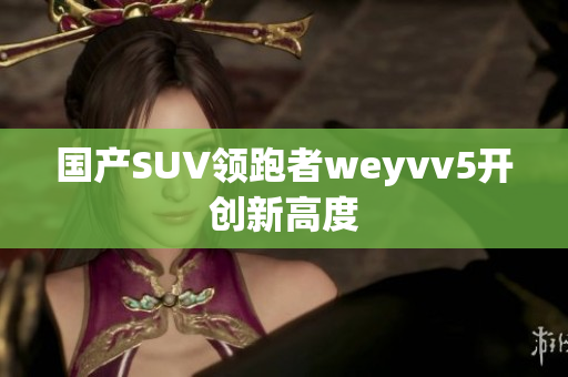 国产SUV领跑者weyvv5开创新高度