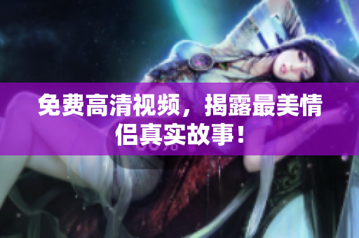 免费高清视频，揭露最美情侣真实故事！