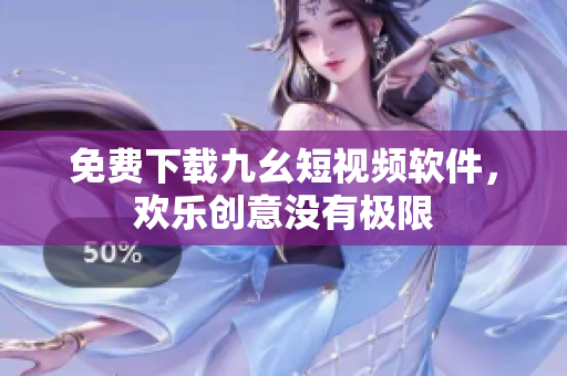 免费下载九幺短视频软件，欢乐创意没有极限