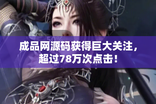 成品网源码获得巨大关注，超过78万次点击！