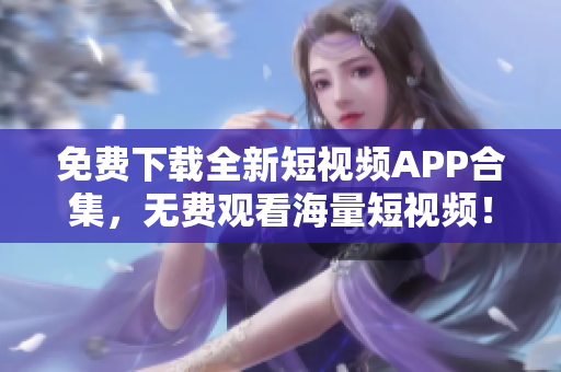 免费下载全新短视频APP合集，无费观看海量短视频！
