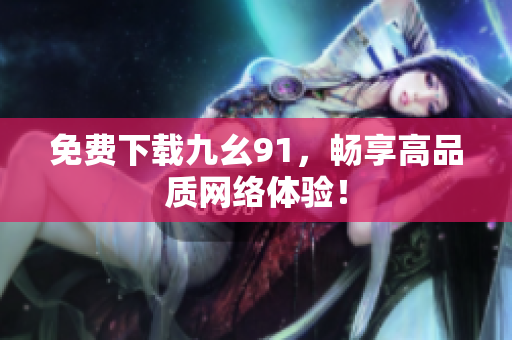 免费下载九幺91，畅享高品质网络体验！