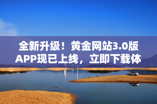 全新升级！黄金网站3.0版APP现已上线，立即下载体验