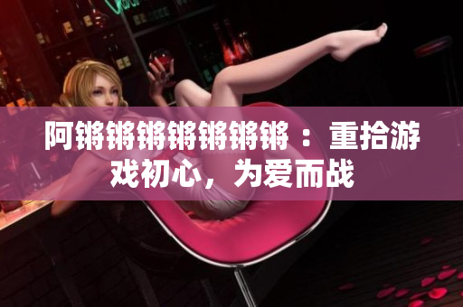 阿锵锵锵锵锵锵锵 ：重拾游戏初心，为爱而战