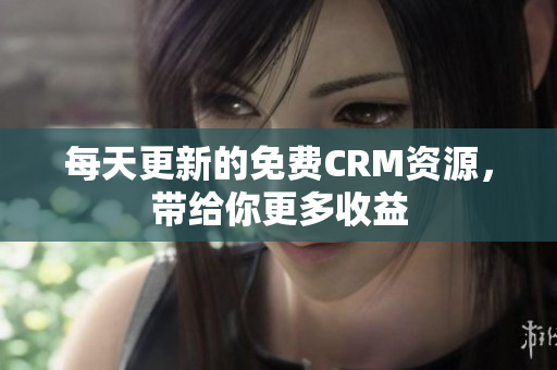 每天更新的免费CRM资源，带给你更多收益