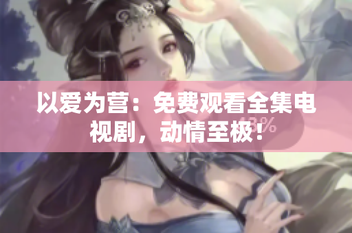 以爱为营：免费观看全集电视剧，动情至极！