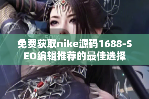 免费获取nike源码1688-SEO编辑推荐的最佳选择