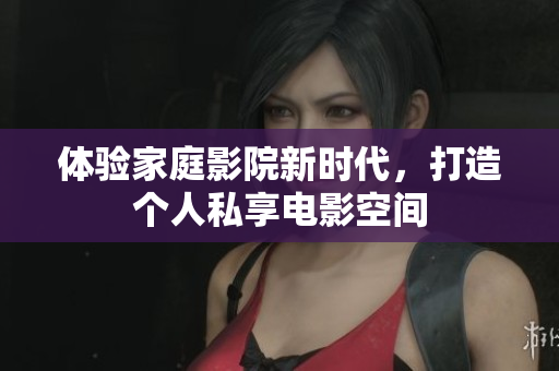 体验家庭影院新时代，打造个人私享电影空间