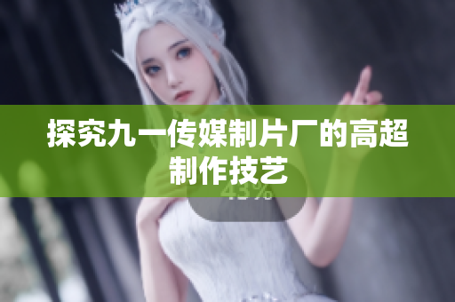 探究九一传媒制片厂的高超制作技艺