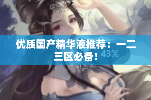 优质国产精华液推荐：一二三区必备！