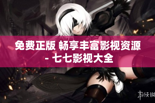 免费正版 畅享丰富影视资源 - 七七影视大全
